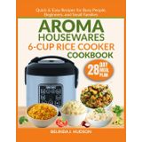AROMA HOUSEWARES 6-CUP RICE COOKER COOKBOOK: Quick & Easy Recipes for Busy People, Beginners, and Small Families (The Aroma Kitchen Mastery Series, Band 2)