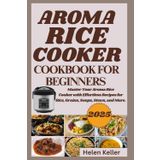 Aroma Rice Cooker Cookbook For Beginners 2025: Master Your Aroma Rice Cooker with Effortless Recipes for Rice, Grains, Soups, Stews, and More.