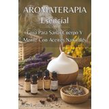 AROMA TERAPIA ESENCIAL. Guía Para Sanar Cuerpo Y Mente Con Aceites Naturales: Soluciones naturales para el equilibrio emocional, la energía diaria y el bienestar integral.