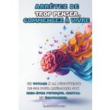 ARRÊTEZ DE TROP PENSER, COMMENCEZ À VIVRE: Un Voyage à la Découverte de Soi pour Améliorer son Bien-être Physique, Mental et Émotionnel