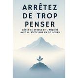 ARRÊTEZ DE TROP PENSER : GÉRER LE STRESS ET L'ANXIÉTÉ AVEC LE STOÏCISME EN 30 JOURS: Développement personnel au quotidien : dépasser les pensées ... en soi, paix intérieure et équilibre durable