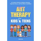 Art Therapy for Kids and Teens: A Creative Guide to Reduce Anxiety, Improve Focus, and Feel More Confident
