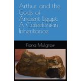 Arthur and the Gods of Ancient Egypt: A Caledonian Inheritance