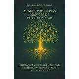 As Mais Poderosas Orações De Cura Familiar: libertações, quebras de maldições hereditárias e bênçãos para a sua linhagem