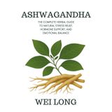 Ashwagandha: The Complete Herbal Guide to Natural Stress Relief, Hormone Support, and Emotional Balance (Healing Herbs & Remedies Collection)