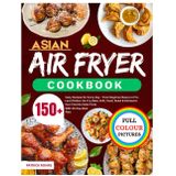 Asian Air Fryer Cookbook: 150+ Tasty Recipes for Every Day – From Beginner Basics to Pro-Level Dishes. Air-Fry, Bake, Grill, Toast, Roast & Rotisserie Your Favorite Asian Food | With 30-Day Meal Plan.