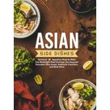 Asian Side Dishes: Delicious Appetizer Ideas to Make Any Weeknight Meal Exciting; Like Japanese Pancakes, Miso Soups, Authentic Fried Rice, and Much More (2nd Edition)