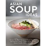 Asian Soup Ideas: Savory Ethnic Recipes to Warm Your Heart and Feed the Family; Unique Styles of Miso, Ramen Noodle, Stews, and More