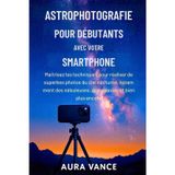 Astrophotographie pour débutants avec votre smartphone: Maîtrisez les techniques pour réaliser de superbes photos du ciel nocturne, notamment des nébuleuses, des galaxies et bien plus encore.