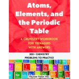 Atoms, Elements, and the Periodic Table: A Chemistry Workbook for Teenagers with Answers (300+ Chemistry Problems to Practice) (High School Chemistry Workbooks)