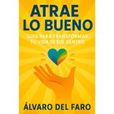 Atrae lo bueno: Guía para transformar tu vida desde dentro