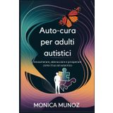 Auto-cura per adulti autistici: Smascherare, abbracciare e prosperare come il tuo sé autentico