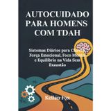 AUTOCUIDADO PARA HOMENS COM TDAH: Sistemas Diários para Clareza, Força Emocional, Foco Mental e Equilíbrio na Vida Sem Exaustão