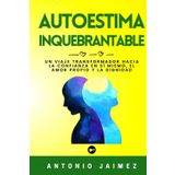 Autoestima Inquebrantable: Un Viaje Transformador Hacia La Confianza En Sí Mismo, El Amor Propio Y La Dignidad