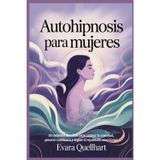 Autohipnosis para mujeres: 20 métodos sencillos para calmar la ansiedad, generar confianza y lograr el equilibrio emocional