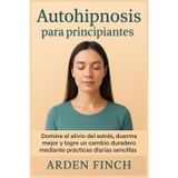 Autohipnosis para principiantes: Domine el alivio del estrés, duerma mejor y logre un cambio duradero mediante prácticas diarias sencillas