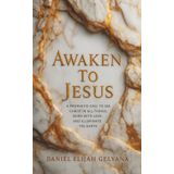 AWAKEN TO JESUS: A PROPHETIC CALL TO SEE CHRIST IN ALL THINGS, BURN WITH LOVE, AND ILLUMINATE THE EARTH