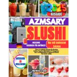 AZMSARY SLUSHI-MASCHINE KOCHBUCH FÜR ANFÄNGER: Über 120 einfache Rezepte für Slushies, Softeis, Frappés, Milchshakes & Margaritas – Die 6 voreingestellten Programme Schritt für Schritt erklärt