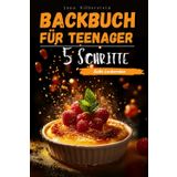 Backbuch für Teenager – mit 5 Schritten zu süßen Leckereien: Einfach, schnell und lecker – mit Farbbildern zu jedem Rezept!