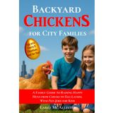 Backyard Chickens for City Families: A Family Guide to Raising Happy Hens from Chicks to Egg-Layers, With Fun Jobs for Kids