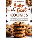 Bake the Best Cookies: A Home Baker’s Guide to 100 Irresistible Small-Batch Recipes for Cookies, Brownies, Bars, and Sweet Treats Everyone Will Love