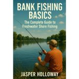 Bank Fishing Basics: The Complete Guide to Freshwater Shore Fishing (The Global Angler Series by Jasper Holloway)