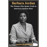 Barbara Jordan: The Woman Who Spoke Truth in America’s Darkest Hour: How a Voice from Segregated Texas Helped Restore the Constitution and Inspire a Nation