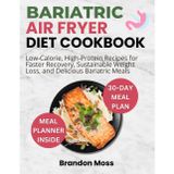 BARIATRIC AIR FRYER DIET COOKBOOK: Low-Calorie and High-Protein Meals for Bariatric Success, Sustainable Weight Loss, and Nutrient-Rich Recovery
