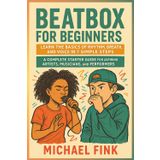 BEATBOX FOR BEGINNERS: Learn the Basics of Rhythm, Breath, and Voice in 7 Simple Steps: A Complete Starter Guide for Aspiring Artists, Musicians, and Performers