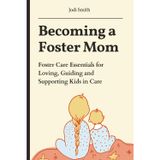 Becoming a Foster Mom: Foster Care Essentials for Loving, Guiding, and Supporting Kids in Care