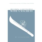 Becoming a Soft Woman with a Machete: a collection of poetry and essays on social change, identity, and healing