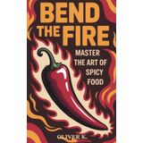 Bend The Fire: Master the Art of Spicy Food, Learn How to Enjoy, Tolerate, and Even Crave Spicy Food Without Regret