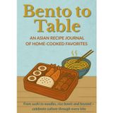 BENTO TO TABLE | An Asian Recipe Journal Of Home-Cooked Favorites: From sushi to noodles, rice bowls and beyond ~ celebrate culture through every bite | Recipe Book
