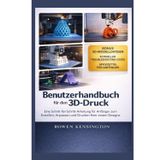 Benutzerhandbuch für den 3D-Druck: Eine Schritt-für-Schritt-Anleitung für Anfänger zum Erstellen, Anpassen und Drucken Ihrer ersten DesignsRowen Kensington