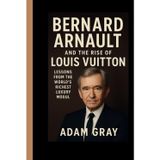 Bernard Arnault and the Rise of Louis Vuitton: Lessons from the World’s Richest Luxury Mogul”