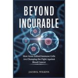 Beyond Incurable: How Gene-Edited Immune Cells Are Changing the Fight Against Blood Cancer