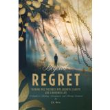 Beyond Regret: Turning Past Mistakes into Growth, Clarity, and a Renewed Life: A Guide to Healing, Acceptance, and Moving Forward