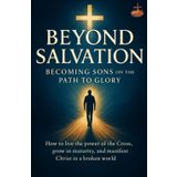 Beyond Salvation: Becoming Sons on the Path to Glory: How to live the power of the Cross, grow in maturity, and manifest Christ in a broken world