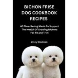 BICHON FRISE DOG COOKBOOK RECIPES: 40 Time-Saving Meals To Support The Health Of Growing Bichons For Fit and Trim