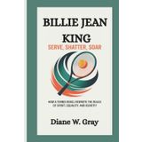 BILLIE JEAN KING: SERVE, SHATTER, SOAR: HOW A TENNIS REBEL REWROTE THE RULES OF SPORT, EQUALITY, AND IDENTITY
