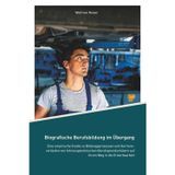 Biografische Berufsbildung im Übergang: Eine empirische Studie zu Bildungsprozessen und Karriereverläufen von fahrzeugtechnischen Berufsgrundschülern auf ihrem Weg in die Erwerbsarbeit