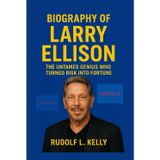 BIOGRAPHY OF LARRY ELLISON: The Untamed Genius Who Turned Risk Into Fortune