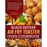 Black Decker Air Fry Toaster Oven Cookbook: The Ultimate Guide to Crispy, Healthy & Flavorful Cooking: 130+ Black+Decker Air Fry Toaster Oven Recipes for Perfectly Golden Meals