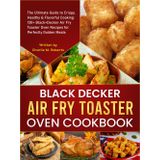 Black Decker Air Fry Toaster Oven Cookbook: The Ultimate Guide to Crispy, Healthy & Flavorful Cooking: 130+ Black+Decker Air Fry Toaster Oven Recipes for Perfectly Golden Meals