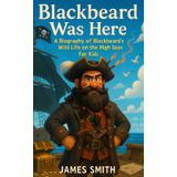 Blackbeard Was Here: A Biography of Blackbeard’s Wild Life on the High Seas For Kids (Pirates for Kids, Band 3)
