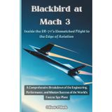 Blackbird at Mach 3: Inside the SR-71's Unmatched Flight to the Edge of Aviation: A Comprehensive Breakdown of the Engineering, Performance, and Mission Success of the World's Fastest Spy Plane: 12