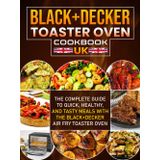 Black+Decker Toaster Oven Cookbook UK: The Complete Guide to Quick, Healthy, and Tasty Meals with the Black+Decker Air Fry Toaster Oven