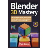 Blender 3D Mastery: The Ultimate Guide to Creating Stunning Renders, Animations, and Game Assets Like a Pro