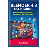 BLENDER 4.3 USER GUIDE: A Comprehensive Guide to Animation and Modeling