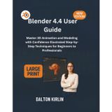 Blender 4.4 User Guide: Master 3D Animation and Modeling with Confidence Illustrated Step -by -Step Techniques for Beginners to Professionals
